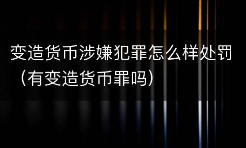 变造货币涉嫌犯罪怎么样处罚（有变造货币罪吗）