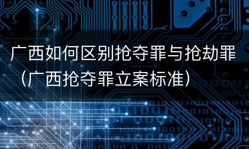 广西如何区别抢夺罪与抢劫罪（广西抢夺罪立案标准）