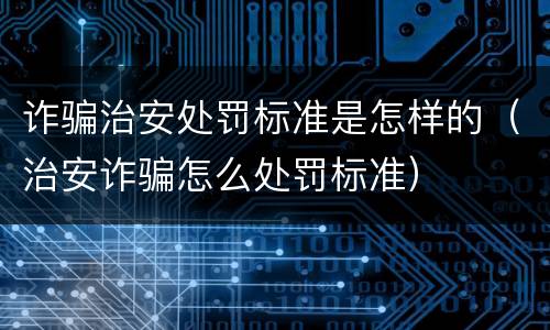 诈骗治安处罚标准是怎样的（治安诈骗怎么处罚标准）