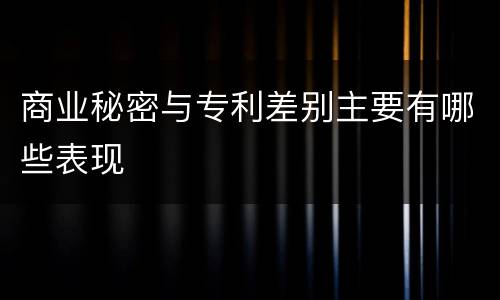 商业秘密与专利差别主要有哪些表现