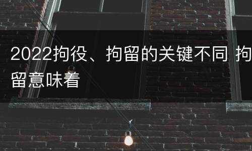 2022拘役、拘留的关键不同 拘留意味着