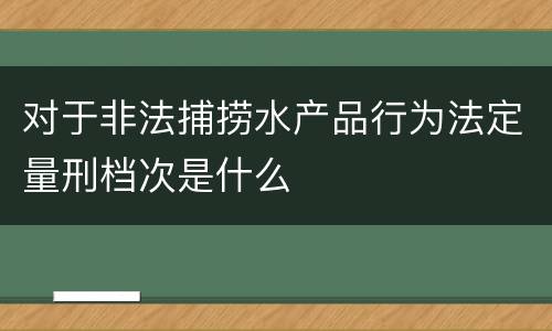 对于非法捕捞水产品行为法定量刑档次是什么