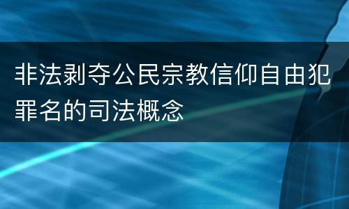 非法剥夺公民宗教信仰自由犯罪名的司法概念