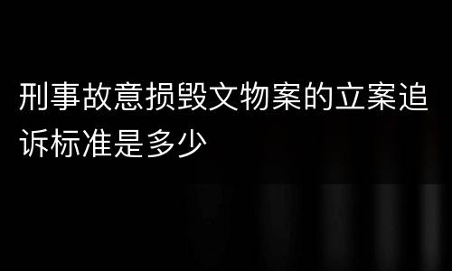刑事故意损毁文物案的立案追诉标准是多少