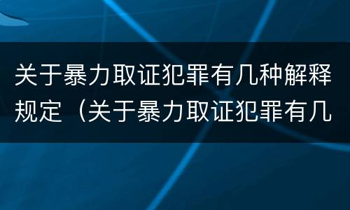关于暴力取证犯罪有几种解释规定（关于暴力取证犯罪有几种解释规定最新）