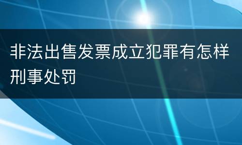 非法出售发票成立犯罪有怎样刑事处罚