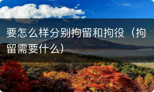 要怎么样分别拘留和拘役（拘留需要什么）
