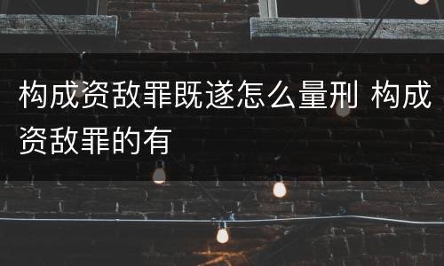 构成资敌罪既遂怎么量刑 构成资敌罪的有