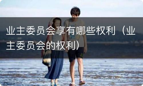 业主委员会享有哪些权利（业主委员会的权利）