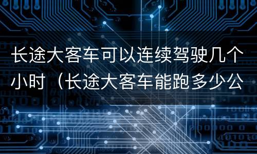 长途大客车可以连续驾驶几个小时（长途大客车能跑多少公里）