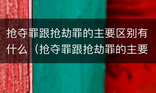 抢夺罪跟抢劫罪的主要区别有什么（抢夺罪跟抢劫罪的主要区别有什么区别呢）