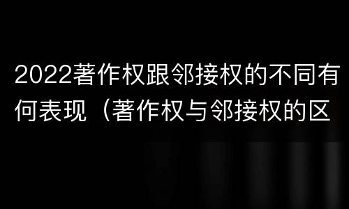 2022著作权跟邻接权的不同有何表现（著作权与邻接权的区别有哪些）
