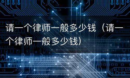 请一个律师一般多少钱（请一个律师一般多少钱）