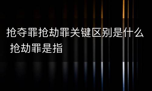 抢夺罪抢劫罪关键区别是什么 抢劫罪是指