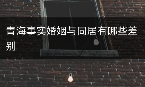 青海事实婚姻与同居有哪些差别