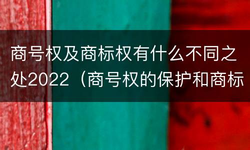商号权及商标权有什么不同之处2022（商号权的保护和商标权的保护一样是全国性范围的）