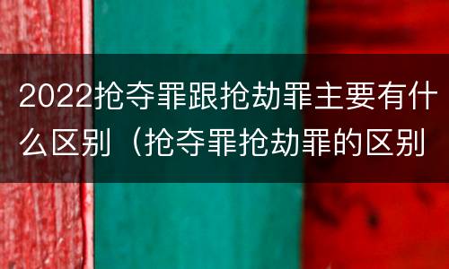 2022抢夺罪跟抢劫罪主要有什么区别（抢夺罪抢劫罪的区别）
