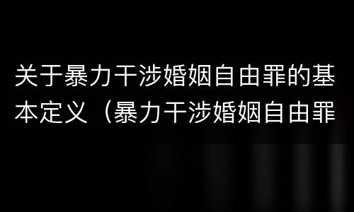 关于暴力干涉婚姻自由罪的基本定义（暴力干涉婚姻自由罪的构成要件）