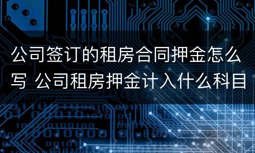 公司签订的租房合同押金怎么写 公司租房押金计入什么科目