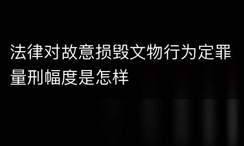 法律对故意损毁文物行为定罪量刑幅度是怎样