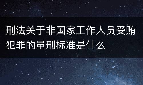 刑法关于非国家工作人员受贿犯罪的量刑标准是什么