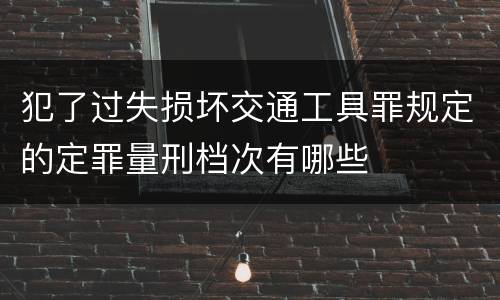 犯了过失损坏交通工具罪规定的定罪量刑档次有哪些