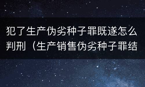犯了生产伪劣种子罪既遂怎么判刑（生产销售伪劣种子罪结果犯）