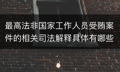 最高法非国家工作人员受贿案件的相关司法解释具体有哪些内容