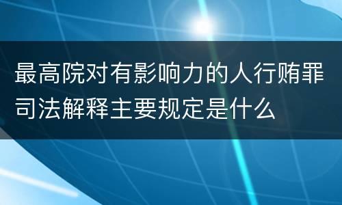 最高院对有影响力的人行贿罪司法解释主要规定是什么