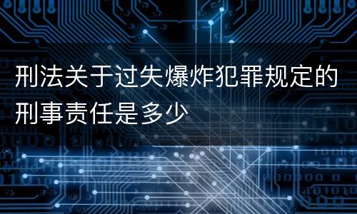 刑法关于过失爆炸犯罪规定的刑事责任是多少