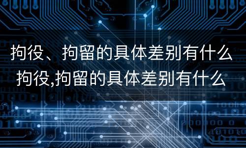 拘役、拘留的具体差别有什么 拘役,拘留的具体差别有什么影响