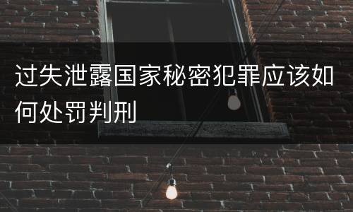 过失泄露国家秘密犯罪应该如何处罚判刑