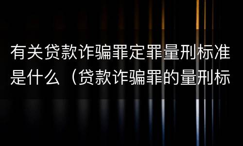 有关贷款诈骗罪定罪量刑标准是什么（贷款诈骗罪的量刑标准:贷款诈骗罪的刑罚规定）