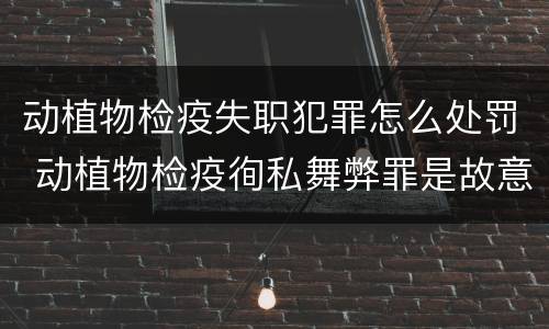 动植物检疫失职犯罪怎么处罚 动植物检疫徇私舞弊罪是故意犯罪正确还是错误