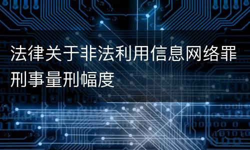 法律关于非法利用信息网络罪刑事量刑幅度