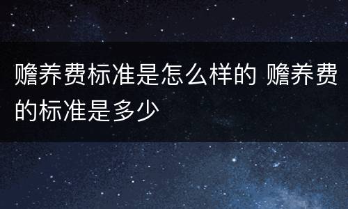赡养费标准是怎么样的 赡养费的标准是多少