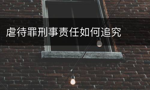 虐待罪刑事责任如何追究