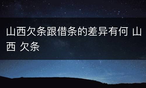 山西欠条跟借条的差异有何 山西 欠条