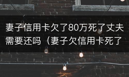 妻子信用卡欠了80万死了丈夫需要还吗（妻子欠信用卡死了丈夫有责任偿还吗）