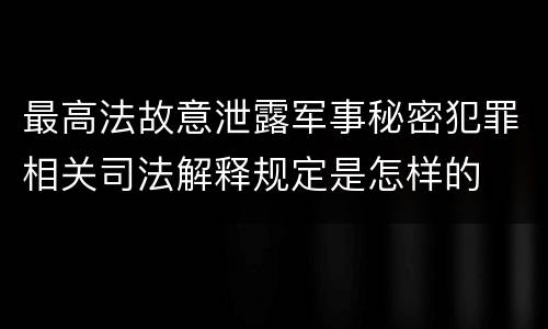 最高法故意泄露军事秘密犯罪相关司法解释规定是怎样的