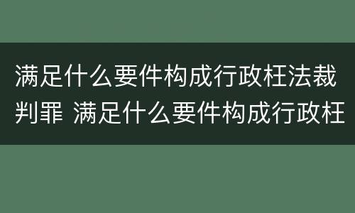 满足什么要件构成行政枉法裁判罪 满足什么要件构成行政枉法裁判罪的条件