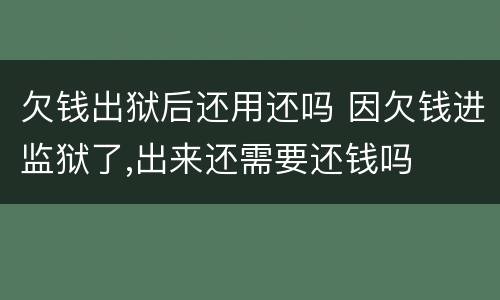 欠钱出狱后还用还吗 因欠钱进监狱了,出来还需要还钱吗