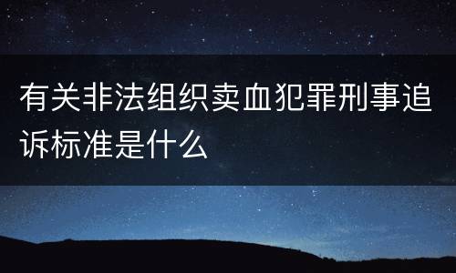 有关非法组织卖血犯罪刑事追诉标准是什么