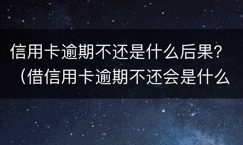 信用卡逾期不还是什么后果？（借信用卡逾期不还会是什么后果）