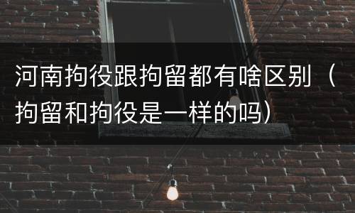 河南拘役跟拘留都有啥区别（拘留和拘役是一样的吗）