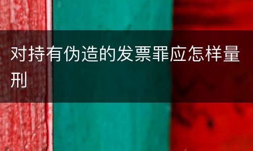 对持有伪造的发票罪应怎样量刑