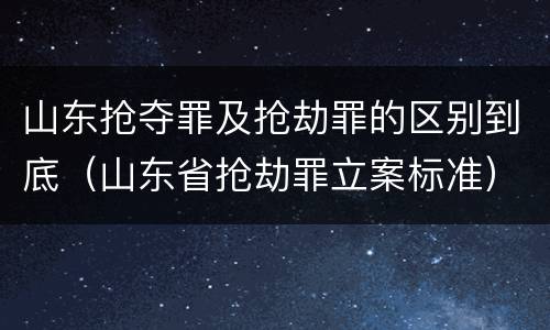 山东抢夺罪及抢劫罪的区别到底（山东省抢劫罪立案标准）