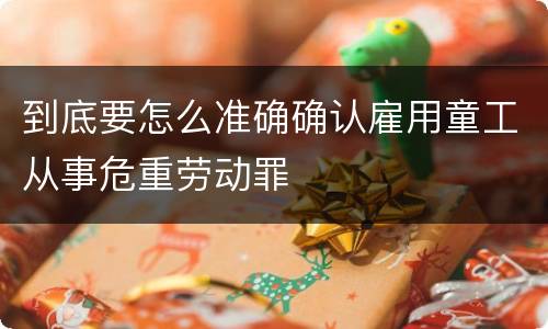 到底要怎么准确确认雇用童工从事危重劳动罪