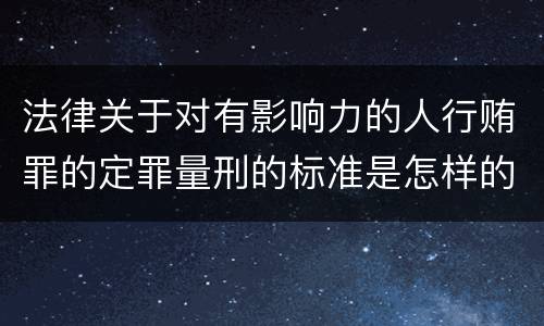 法律关于对有影响力的人行贿罪的定罪量刑的标准是怎样的