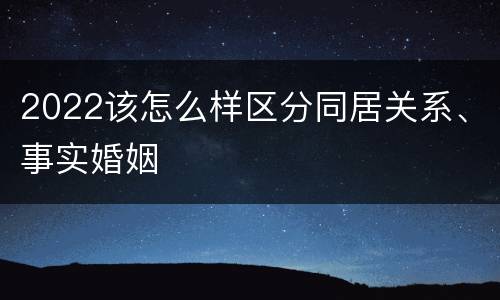 2022该怎么样区分同居关系、事实婚姻